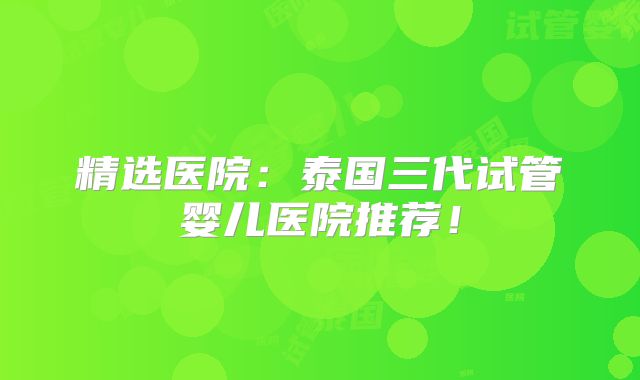 精选医院：泰国三代试管婴儿医院推荐！