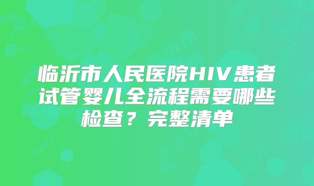 临沂市人民医院HIV患者试管婴儿全流程需要哪些检查？完整清单