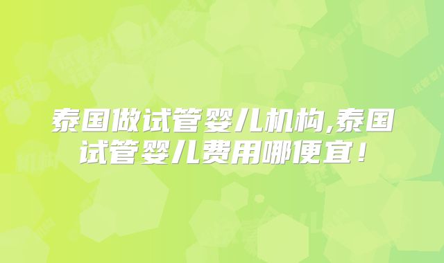 泰国做试管婴儿机构,泰国试管婴儿费用哪便宜!