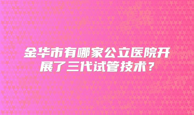 金华市有哪家公立医院开展了三代试管技术？