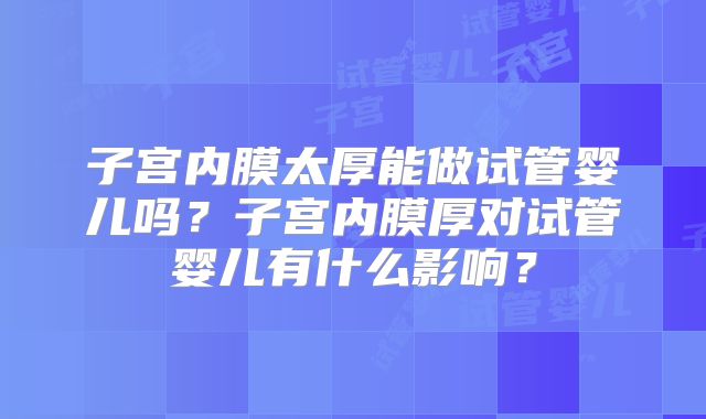 子宫内膜太厚能做试管婴儿吗？子宫内膜厚对试管婴儿有什么影响？