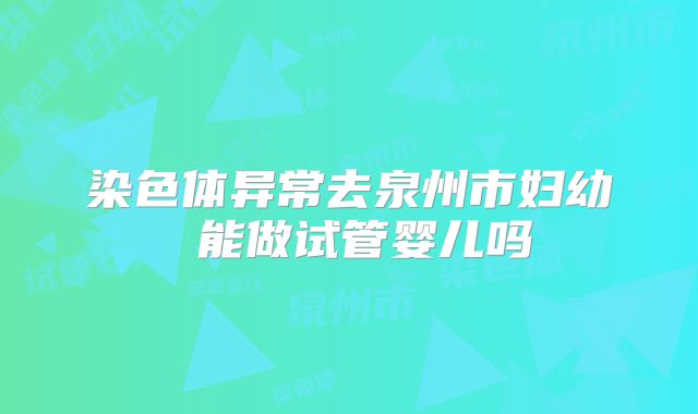 染色体异常去泉州市妇幼 能做试管婴儿吗