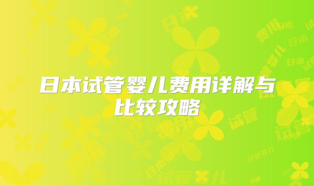 日本试管婴儿费用详解与比较攻略