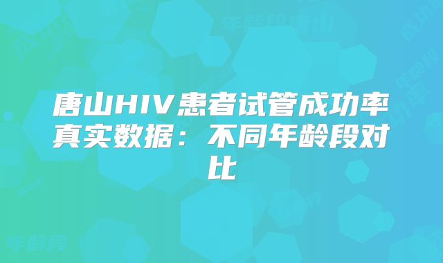 唐山HIV患者试管成功率真实数据：不同年龄段对比