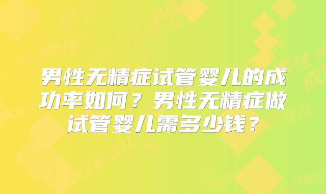 男性无精症试管婴儿的成功率如何？男性无精症做试管婴儿需多少钱？