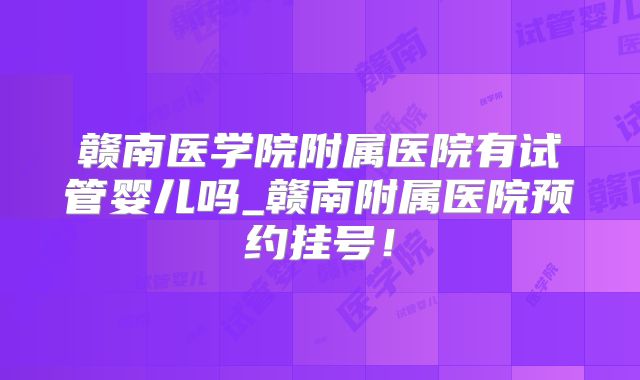 赣南医学院附属医院有试管婴儿吗_赣南附属医院预约挂号！