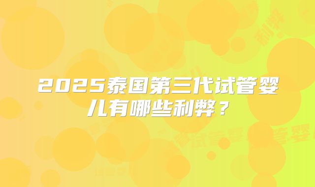 2025泰国第三代试管婴儿有哪些利弊？
