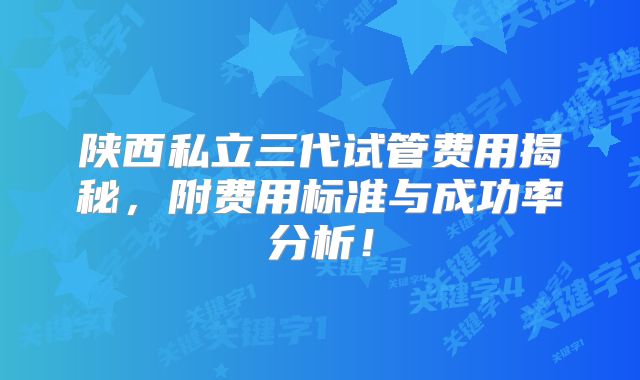 陕西私立三代试管费用揭秘，附费用标准与成功率分析！