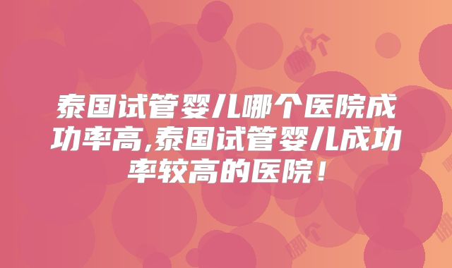 泰国试管婴儿哪个医院成功率高,泰国试管婴儿成功率较高的医院！