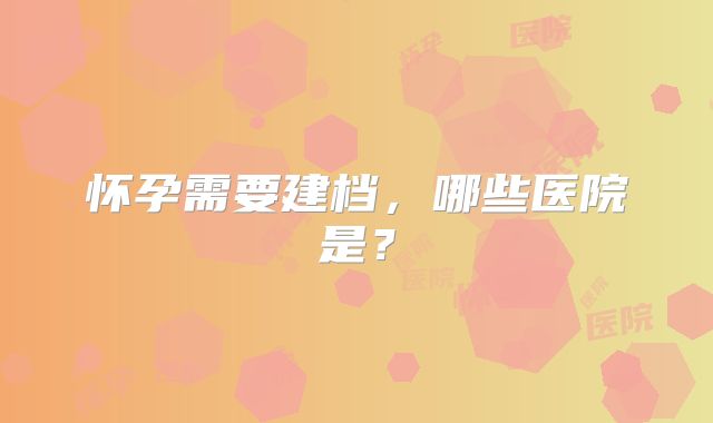 怀孕需要建档，哪些医院是？