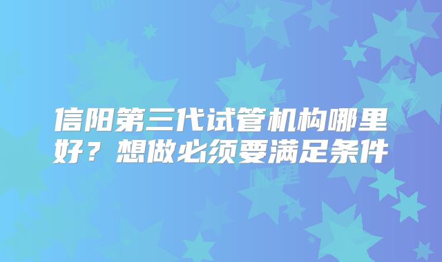 信阳第三代试管机构哪里好？想做必须要满足条件