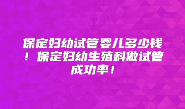保定妇幼试管婴儿多少钱！保定妇幼生殖科做试管成功率！
