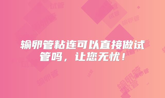 输卵管粘连可以直接做试管吗，让您无忧！