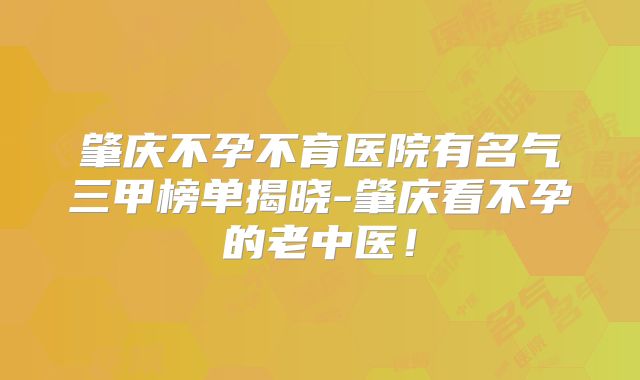 肇庆不孕不育医院有名气三甲榜单揭晓-肇庆看不孕的老中医！