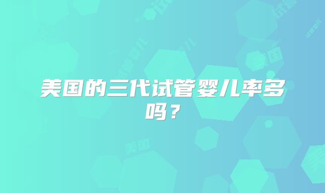 美国的三代试管婴儿率多吗？