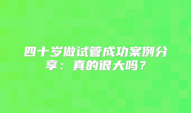 四十岁做试管成功案例分享：真的很大吗？