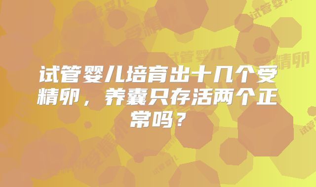 试管婴儿培育出十几个受精卵,养囊只存活两个正常吗?