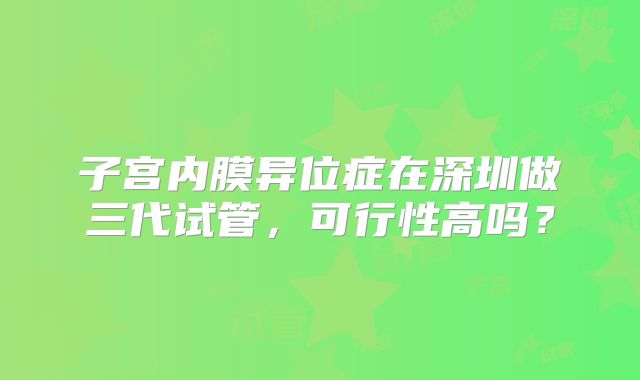 子宫内膜异位症在深圳做三代试管，可行性高吗？