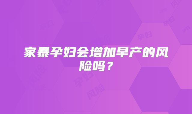 家暴孕妇会增加早产的风险吗?