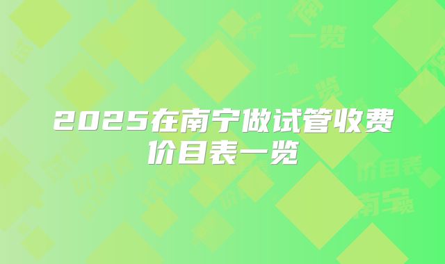 2025在南宁做试管收费价目表一览
