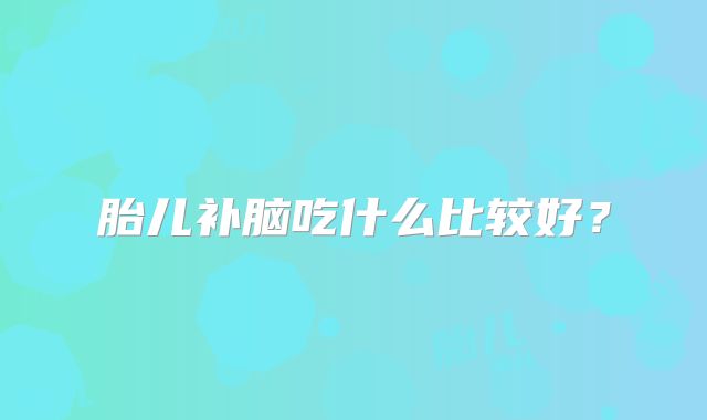 胎儿补脑吃什么比较好？