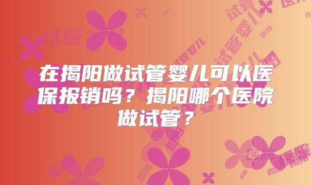 在揭阳做试管婴儿可以医保报销吗？揭阳哪个医院做试管？
