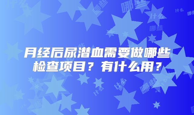 月经后尿潜血需要做哪些检查项目？有什么用？