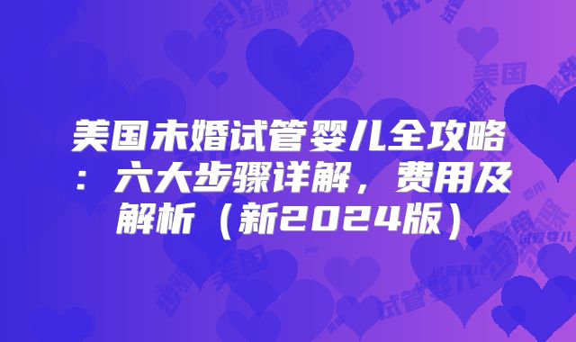 美国未婚试管婴儿全攻略:六大步骤详解,费用及解析(新2024版)