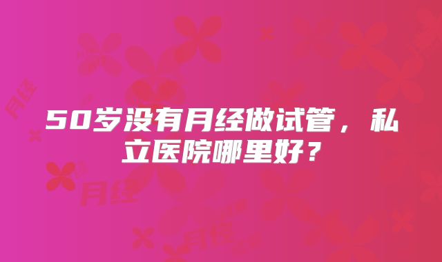 50岁没有月经做试管，私立医院哪里好？
