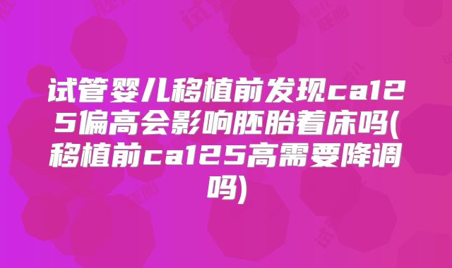 试管婴儿移植前发现ca125偏高会影响胚胎着床吗(移植前ca125高需要降调吗)