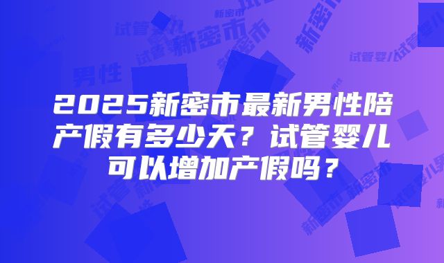 2025新密市最新男性陪产假有多少天？试管婴儿可以增加产假吗？