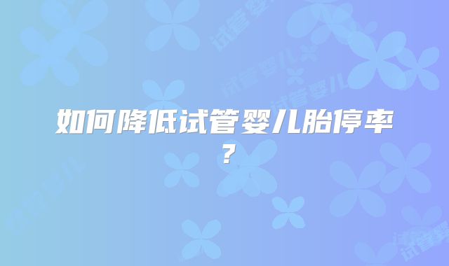 如何降低试管婴儿胎停率？