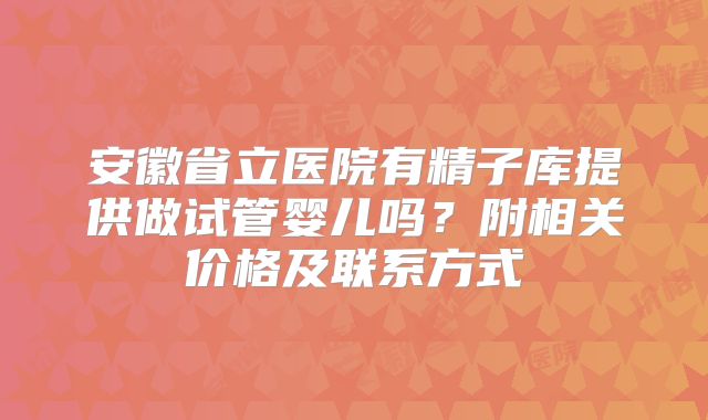 安徽省立医院有精子库提供做试管婴儿吗？附相关价格及联系方式