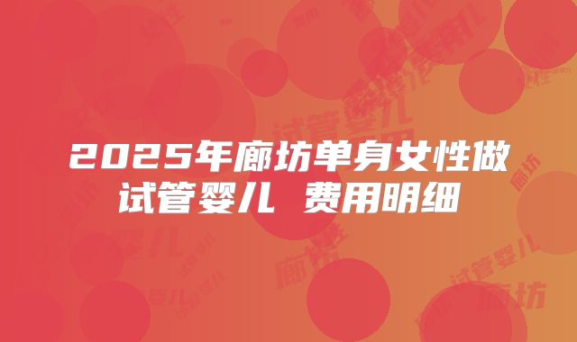 2025年廊坊单身女性做试管婴儿 费用明细