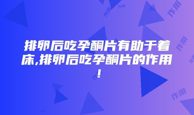 排卵后吃孕酮片有助于着床,排卵后吃孕酮片的作用！