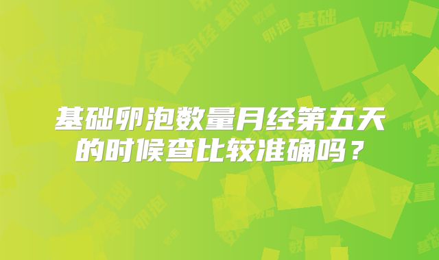 基础卵泡数量月经第五天的时候查比较准确吗？