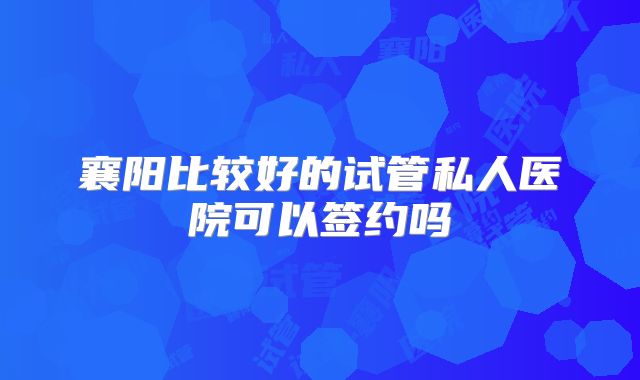 襄阳比较好的试管私人医院可以签约吗