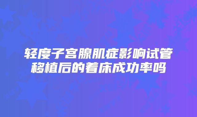 轻度子宫腺肌症影响试管移植后的着床成功率吗