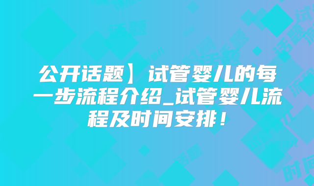 公开话题】试管婴儿的每一步流程介绍_试管婴儿流程及时间安排！