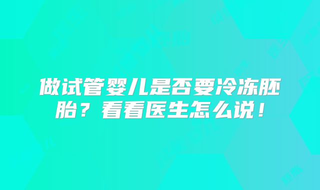 做试管婴儿是否要冷冻胚胎？看看医生怎么说！