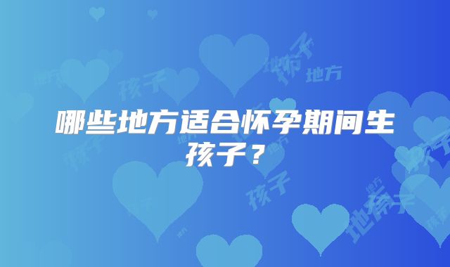哪些地方适合怀孕期间生孩子？