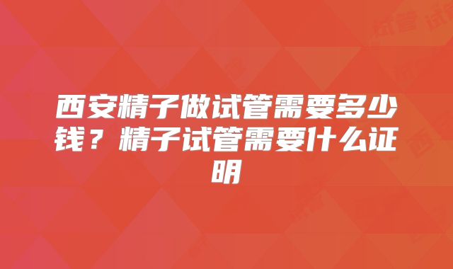 西安精子做试管需要多少钱？精子试管需要什么证明