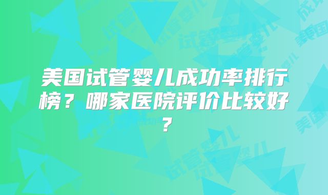 美国试管婴儿成功率排行榜？哪家医院评价比较好？