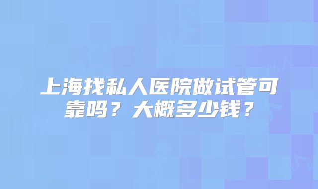 上海找私人医院做试管可靠吗?大概多少钱?