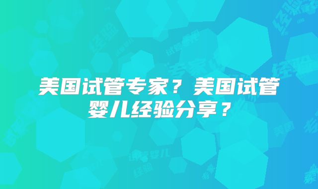 美国试管专家？美国试管婴儿经验分享？