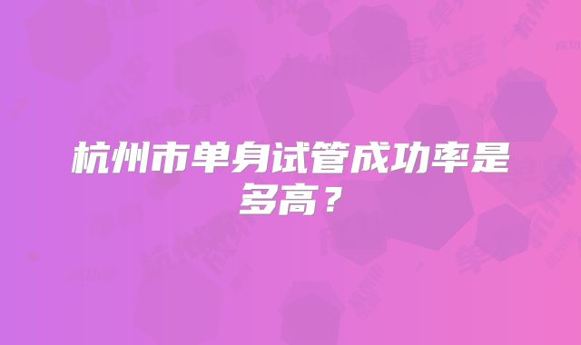 杭州市单身试管成功率是多高？