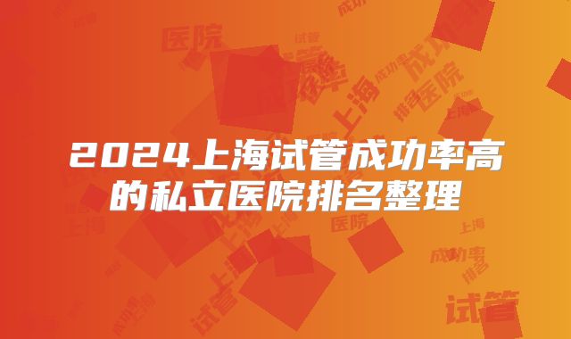 2024上海试管成功率高的私立医院排名整理