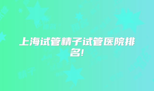 上海试管精子试管医院排名!