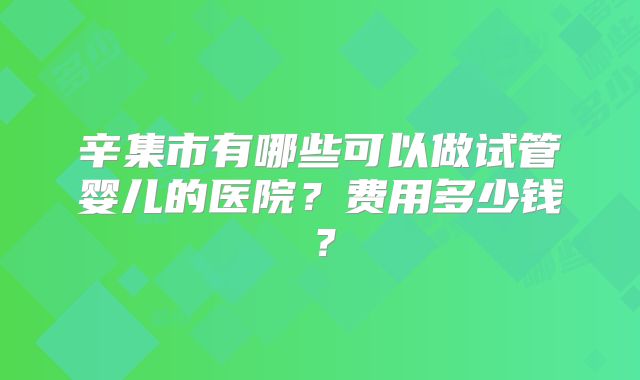 辛集市有哪些可以做试管婴儿的医院?费用多少钱?