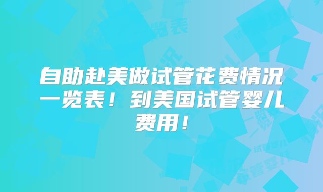 自助赴美做试管花费情况一览表！到美国试管婴儿费用！